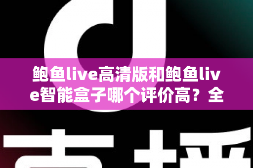鲍鱼live高清版和鲍鱼live智能盒子哪个评价高?全维度口碑对比与选购指南 鲍鱼live高清版和鲍鱼live智能盒子哪个评价高?全维度口碑对比与选购指南