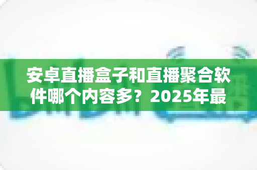 安卓直播盒子和直播聚合软件哪个内容多？2025年最全内容丰富度对比指南，看完再选不踩坑
