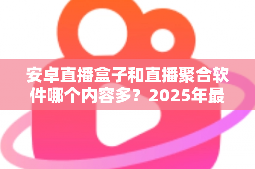 安卓直播盒子和直播聚合软件哪个内容多？2025年最全内容丰富度对比指南，看完再选不踩坑