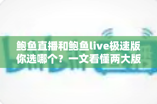鲍鱼直播和鲍鱼live极速版你选哪个?一文看懂两大版本差异,选对平台不踩坑 鲍鱼直播和鲍鱼live极速版你选哪个?一文看懂两大版本差异,选对平台不踩坑
