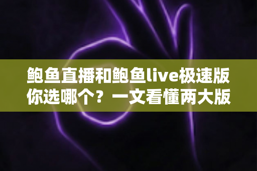 鲍鱼直播和鲍鱼live极速版你选哪个?一文看懂两大版本差异,选对平台不踩坑 鲍鱼直播和鲍鱼live极速版你选哪个?一文看懂两大版本差异,选对平台不踩坑