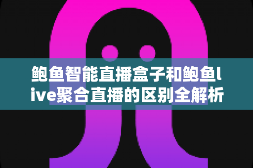 鲍鱼智能直播盒子和鲍鱼live聚合直播的区别全解析：一文看懂两种直播方案，选对工具少走弯路