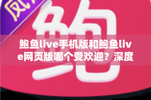 鲍鱼live手机版和鲍鱼live网页版哪个受欢迎?深度对比分析帮你选对使用方式 鲍鱼live手机版和鲍鱼live网页版哪个受欢迎?深度对比分析帮你选对使用方式