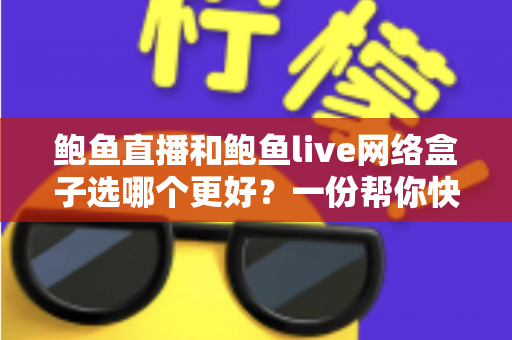 鲍鱼直播和鲍鱼live网络盒子选哪个更好？一份帮你快速决策的深度对比指南