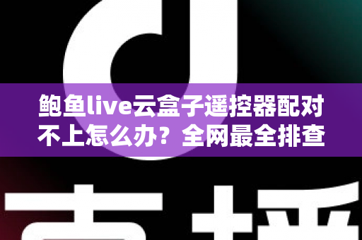 鲍鱼live云盒子遥控器配对不上怎么办？全网最全排查与解决指南