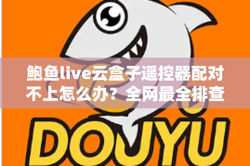 鲍鱼live云盒子遥控器配对不上怎么办？全网最全排查与解决指南