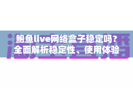 鲍鱼live网络盒子稳定吗？全面解析稳定性、使用体验与优化技巧