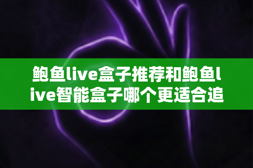 鲍鱼live盒子推荐和鲍鱼live智能盒子哪个更适合追剧?深度实测对比帮你选对不选贵 鲍鱼live盒子推荐和鲍鱼live智能盒子哪个更适合追剧?深度实测对比帮你选对不选贵