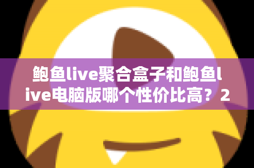 鲍鱼live聚合盒子和鲍鱼live电脑版哪个性价比高?2025最新深度对比选购指南,帮你省钱不踩坑 鲍鱼live聚合盒子和鲍鱼live电脑版哪个性价比高?2025最新深度对比选购指南,帮你省钱不踩坑
