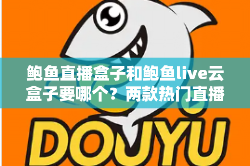 鲍鱼直播盒子和鲍鱼live云盒子要哪个？两款热门直播盒子全方位对比与选购避坑指南