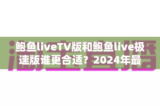 鲍鱼liveTV版和鲍鱼live极速版谁更合适?2024年最全面的选择指南与深度对比测评 鲍鱼liveTV版和鲍鱼live极速版谁更合适?2024年最全面的选择指南与深度对比测评