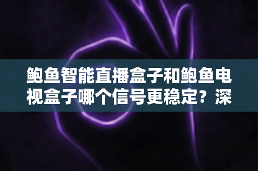 鲍鱼智能直播盒子和鲍鱼电视盒子哪个信号更稳定？深度解析与选购全攻略，看完不再纠结
