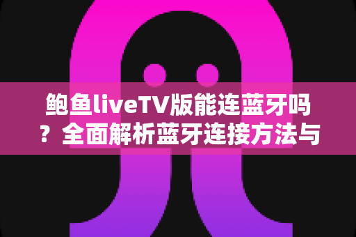 鲍鱼liveTV版能连蓝牙吗？全面解析蓝牙连接方法与常见问题指南