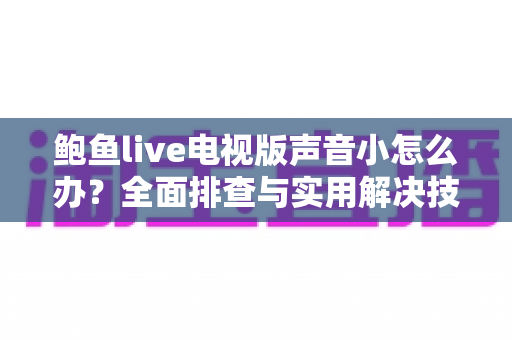 鲍鱼live电视版声音小怎么办?全面排查与实用解决技巧一文读懂 鲍鱼live电视版声音小怎么办?全面排查与实用解决技巧一文读懂