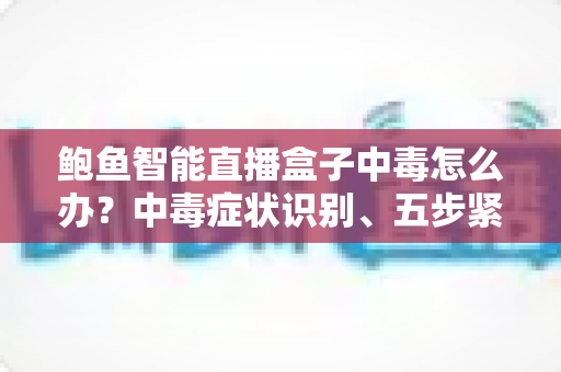 鲍鱼智能直播盒子中毒怎么办？中毒症状识别、五步紧急处理与长效防护全攻略
