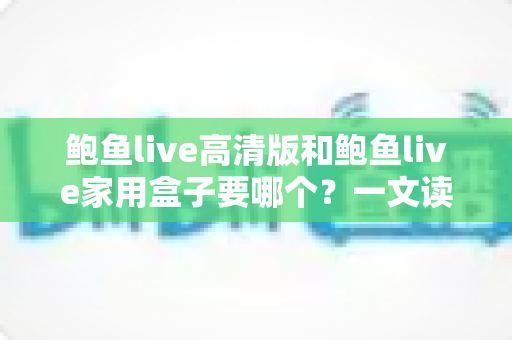 鲍鱼live高清版和鲍鱼live家用盒子要哪个?一文读懂两种方案的差异与选购建议 鲍鱼live高清版和鲍鱼live家用盒子要哪个?一文读懂两种方案的差异与选购建议