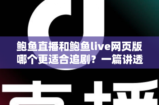 鲍鱼直播和鲍鱼live网页版哪个更适合追剧？一篇讲透两种追剧方式的深度对比指南