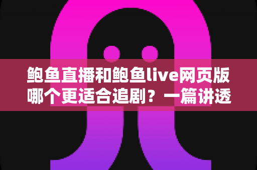 鲍鱼直播和鲍鱼live网页版哪个更适合追剧？一篇讲透两种追剧方式的深度对比指南