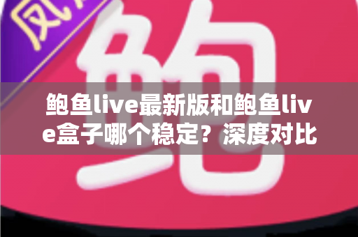 鲍鱼live最新版和鲍鱼live盒子哪个稳定？深度对比分析与稳定性优化全攻略