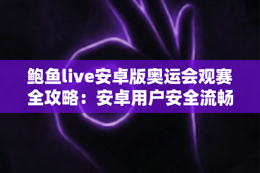 鲍鱼live安卓版奥运会观赛全攻略：安卓用户安全流畅看奥运的实用指南