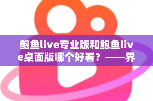 鲍鱼live专业版和鲍鱼live桌面版哪个好看？——界面颜值与使用体验的全方位对比指南