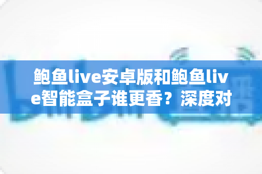 鲍鱼live安卓版和鲍鱼live智能盒子谁更香？深度对比评测帮你找到最佳观看方案