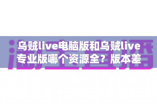 乌贼live电脑版和乌贼live专业版哪个资源全？版本差异全面解析与实用选择指南