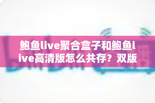 鲍鱼live聚合盒子和鲍鱼live高清版怎么共存？双版本安装共存全攻略与实用技巧大揭秘