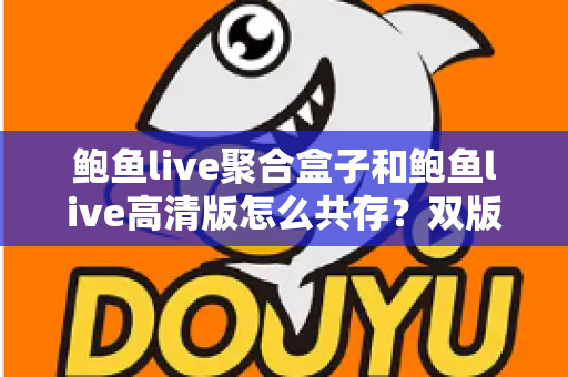 鲍鱼live聚合盒子和鲍鱼live高清版怎么共存？双版本安装共存全攻略与实用技巧大揭秘
