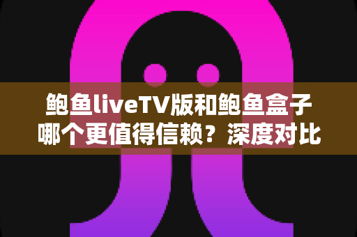 鲍鱼liveTV版和鲍鱼盒子哪个更值得信赖?深度对比解析帮你选出更安心的大屏观影方案 鲍鱼liveTV版和鲍鱼盒子哪个更值得信赖?深度对比解析帮你选出更安心的大屏观影方案