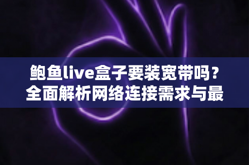 鲍鱼live盒子要装宽带吗？全面解析网络连接需求与最佳上网方案