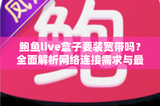 鲍鱼live盒子要装宽带吗？全面解析网络连接需求与最佳上网方案