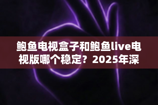 鲍鱼电视盒子和鲍鱼live电视版哪个稳定?2025年深度对比测评与选购全指南 鲍鱼电视盒子和鲍鱼live电视版哪个稳定?2025年深度对比测评与选购全指南