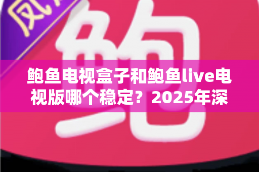 鲍鱼电视盒子和鲍鱼live电视版哪个稳定?2025年深度对比测评与选购全指南 鲍鱼电视盒子和鲍鱼live电视版哪个稳定?2025年深度对比测评与选购全指南