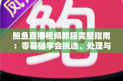 鲍鱼直播视频教程完整指南:零基础学会挑选、处理与烹饪鲍鱼的直播学习秘籍 鲍鱼直播视频教程完整指南:零基础学会挑选、处理与烹饪鲍鱼的直播学习秘籍