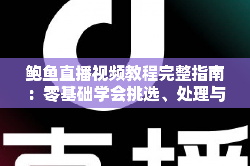 鲍鱼直播视频教程完整指南:零基础学会挑选、处理与烹饪鲍鱼的直播学习秘籍 鲍鱼直播视频教程完整指南:零基础学会挑选、处理与烹饪鲍鱼的直播学习秘籍