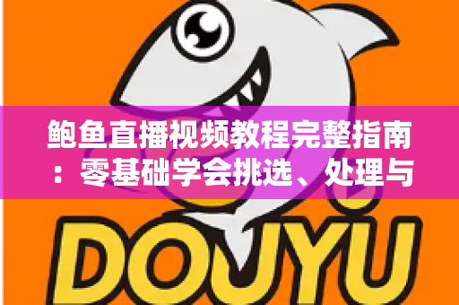 鲍鱼直播视频教程完整指南:零基础学会挑选、处理与烹饪鲍鱼的直播学习秘籍 鲍鱼直播视频教程完整指南:零基础学会挑选、处理与烹饪鲍鱼的直播学习秘籍