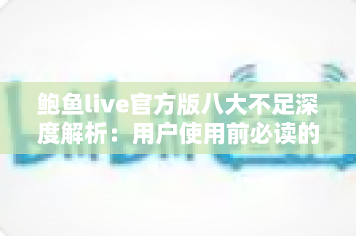 鲍鱼live官方版八大不足深度解析：用户使用前必读的全面评测指南