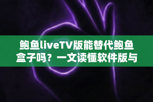 鲍鱼liveTV版能替代鲍鱼盒子吗?一文读懂软件版与硬件盒子的真实差异 鲍鱼liveTV版能替代鲍鱼盒子吗?一文读懂软件版与硬件盒子的真实差异