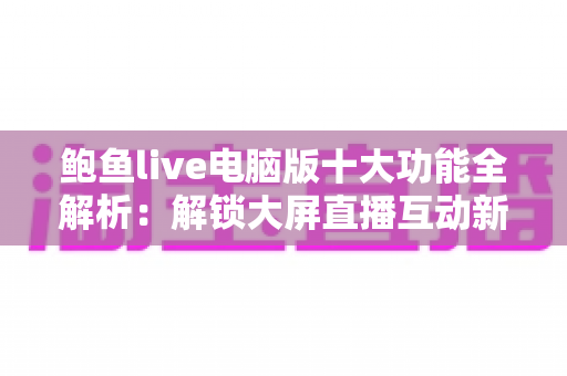 鲍鱼live电脑版十大功能全解析:解锁大屏直播互动新体验 鲍鱼live电脑版十大功能全解析:解锁大屏直播互动新体验