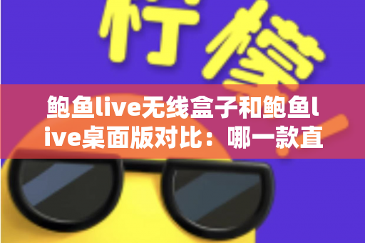 鲍鱼live无线盒子和鲍鱼live桌面版对比:哪一款直播方案更适合你? 鲍鱼live无线盒子和鲍鱼live桌面版对比:哪一款直播方案更适合你?