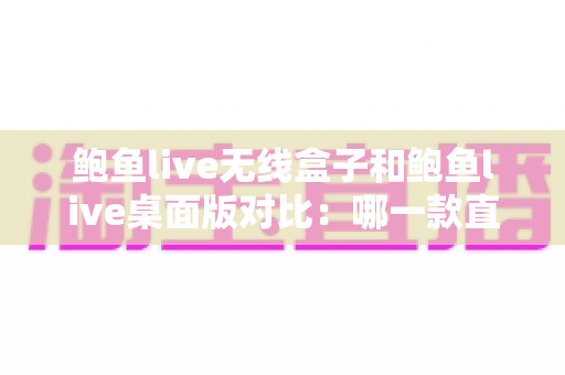 鲍鱼live无线盒子和鲍鱼live桌面版对比:哪一款直播方案更适合你? 鲍鱼live无线盒子和鲍鱼live桌面版对比:哪一款直播方案更适合你?
