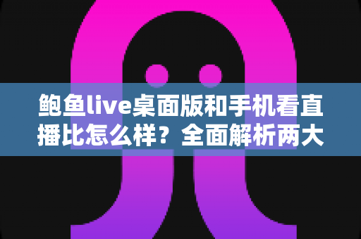 鲍鱼live桌面版和手机看直播比怎么样？全面解析两大观看方式，帮你选出最适合自己的追播神器