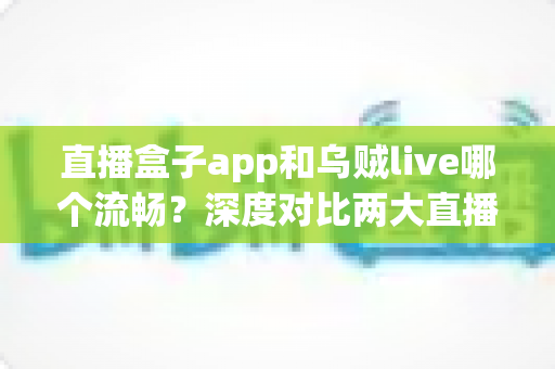 直播盒子app和乌贼live哪个流畅?深度对比两大直播应用的流畅度表现,帮你找到最顺滑的观看体验 直播盒子app和乌贼live哪个流畅?深度对比两大直播应用的流畅度表现,帮你找到最顺滑的观看体验