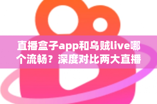 直播盒子app和乌贼live哪个流畅？深度对比两大直播应用的流畅度表现，帮你找到最顺滑的观看体验