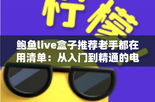 鲍鱼live盒子推荐老手都在用清单:从入门到精通的电视盒子选购实战指南 鲍鱼live盒子推荐老手都在用清单:从入门到精通的电视盒子选购实战指南