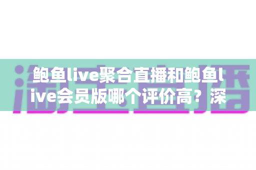 鲍鱼live聚合直播和鲍鱼live会员版哪个评价高?深度对比评测与选择指南全解析 鲍鱼live聚合直播和鲍鱼live会员版哪个评价高?深度对比评测与选择指南全解析