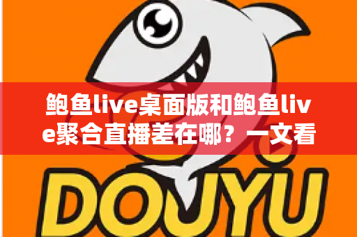 鲍鱼live桌面版和鲍鱼live聚合直播差在哪？一文看懂两大版本的核心区别与使用场景