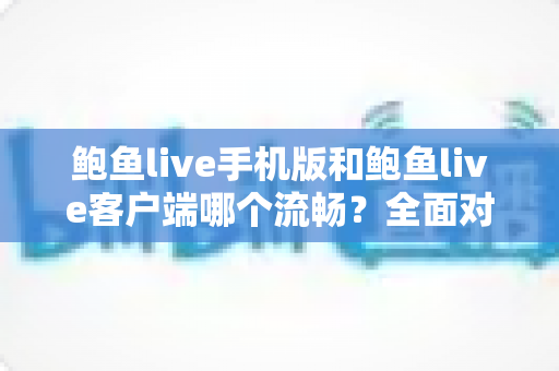 鲍鱼live手机版和鲍鱼live客户端哪个流畅?全面对比与实用优化指南 鲍鱼live手机版和鲍鱼live客户端哪个流畅?全面对比与实用优化指南
