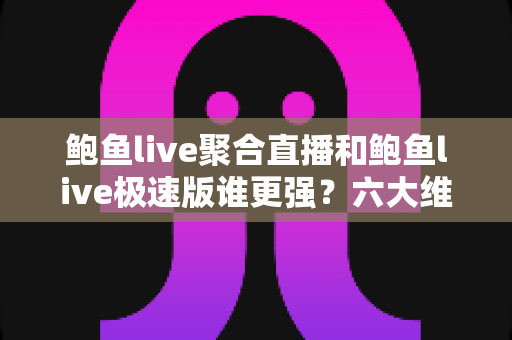 鲍鱼live聚合直播和鲍鱼live极速版谁更强?六大维度深度对比,帮你一眼选对版本 鲍鱼live聚合直播和鲍鱼live极速版谁更强?六大维度深度对比,帮你一眼选对版本